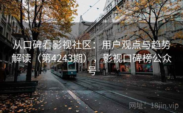从口碑看影视社区：用户观点与趋势解读（第4243期），影视口碑榜公众号