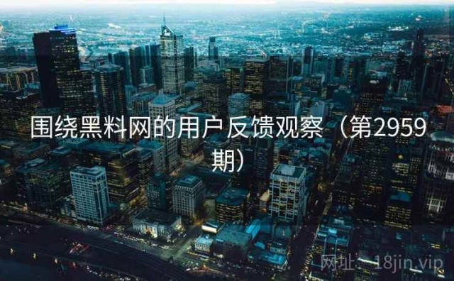 围绕黑料网的用户反馈观察（第2959期）
