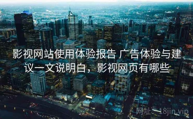 影视网站使用体验报告 广告体验与建议一文说明白，影视网页有哪些