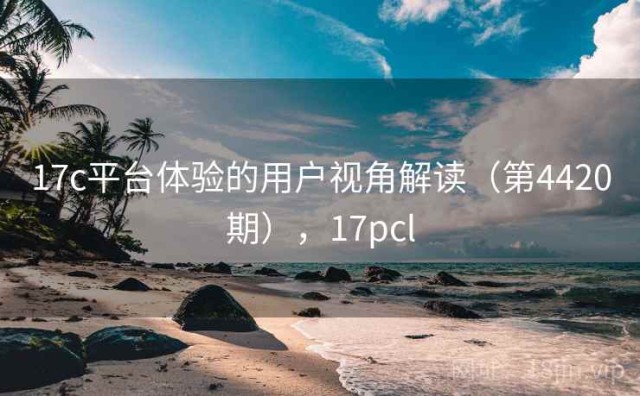 17c平台体验的用户视角解读（第4420期），17pcl