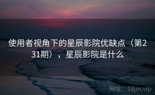 使用者视角下的星辰影院优缺点（第231期），星辰影院是什么