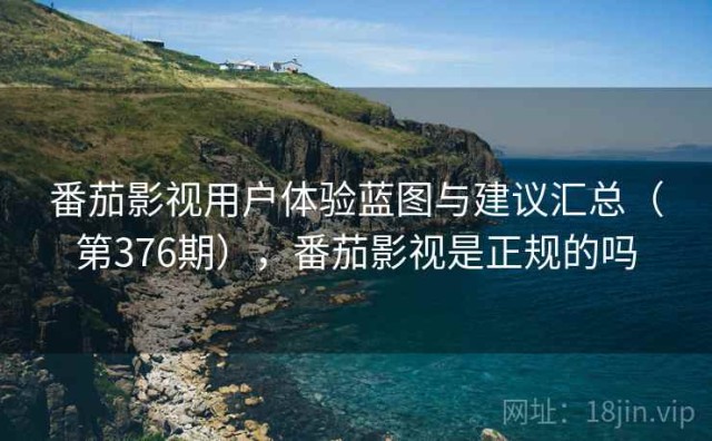 番茄影视用户体验蓝图与建议汇总（第376期），番茄影视是正规的吗