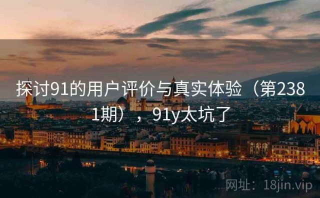 探讨91的用户评价与真实体验（第2381期），91y太坑了