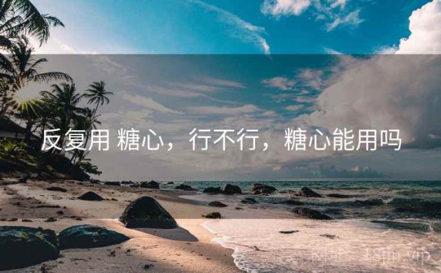 反复用 糖心，行不行，糖心能用吗