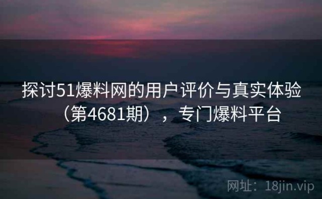 探讨51爆料网的用户评价与真实体验（第4681期），专门爆料平台