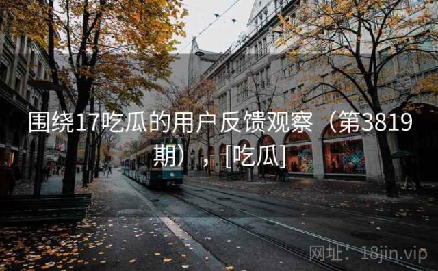围绕17吃瓜的用户反馈观察（第3819期），[吃瓜]