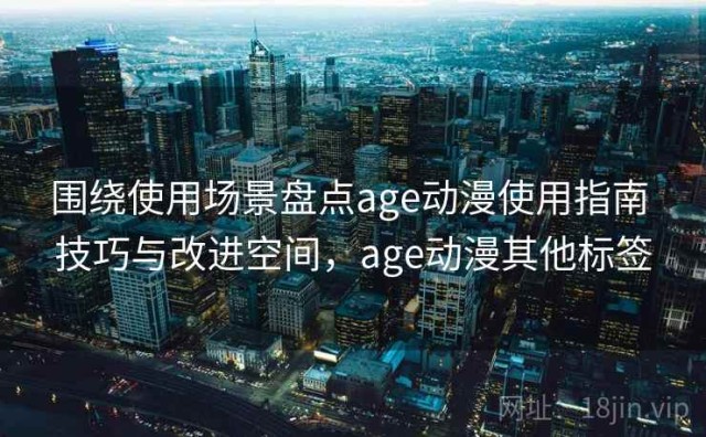 围绕使用场景盘点age动漫使用指南 技巧与改进空间，age动漫其他标签