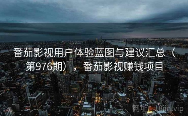 番茄影视用户体验蓝图与建议汇总（第976期），番茄影视赚钱项目