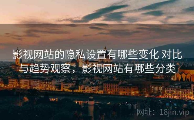 影视网站的隐私设置有哪些变化 对比与趋势观察，影视网站有哪些分类