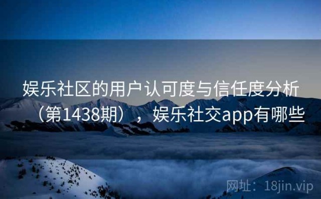 娱乐社区的用户认可度与信任度分析（第1438期），娱乐社交app有哪些