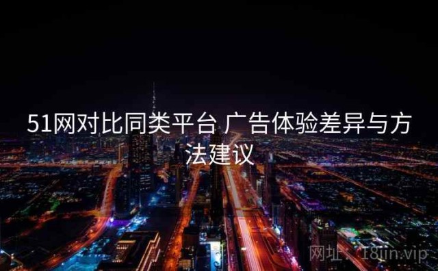51网对比同类平台 广告体验差异与方法建议