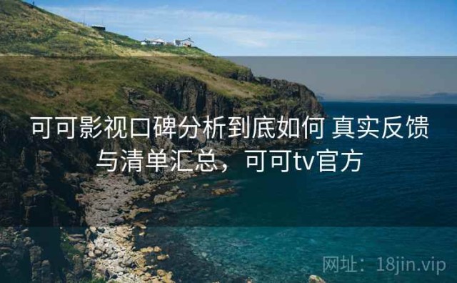 可可影视口碑分析到底如何 真实反馈与清单汇总，可可tv官方