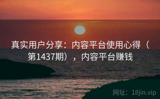 真实用户分享：内容平台使用心得（第1437期），内容平台赚钱