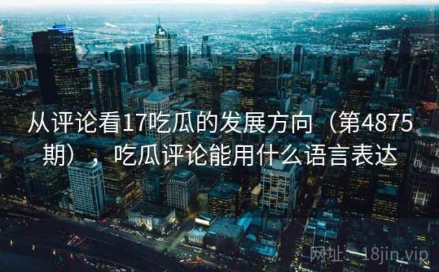 从评论看17吃瓜的发展方向（第4875期），吃瓜评论能用什么语言表达