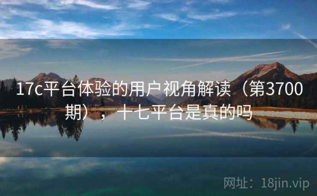 17c平台体验的用户视角解读（第3700期），十七平台是真的吗
