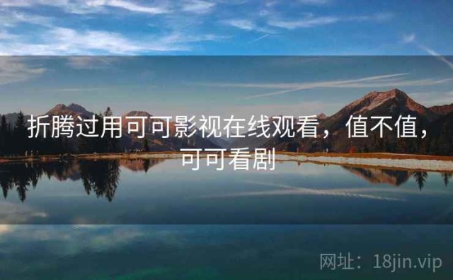折腾过用可可影视在线观看，值不值，可可看剧