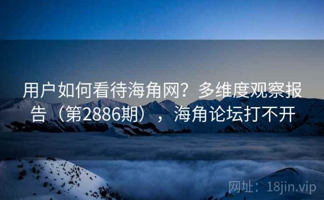 用户如何看待海角网？多维度观察报告（第2886期），海角论坛打不开