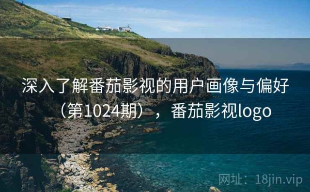 深入了解番茄影视的用户画像与偏好（第1024期），番茄影视logo