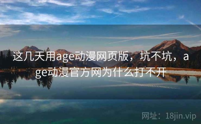这几天用age动漫网页版，坑不坑，age动漫官方网为什么打不开