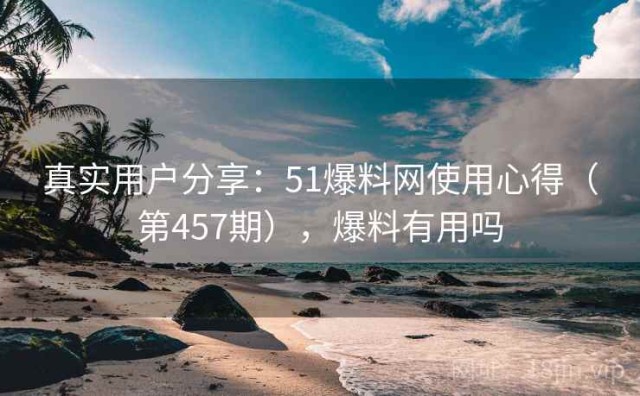 真实用户分享：51爆料网使用心得（第457期），爆料有用吗
