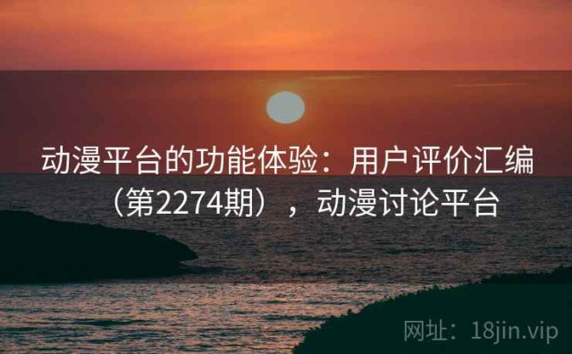 动漫平台的功能体验：用户评价汇编（第2274期），动漫讨论平台