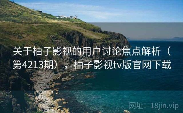关于柚子影视的用户讨论焦点解析（第4213期），柚子影视tv版官网下载
