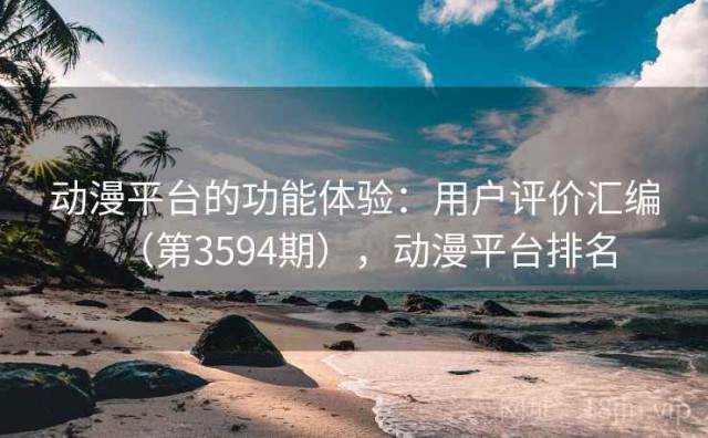 动漫平台的功能体验：用户评价汇编（第3594期），动漫平台排名