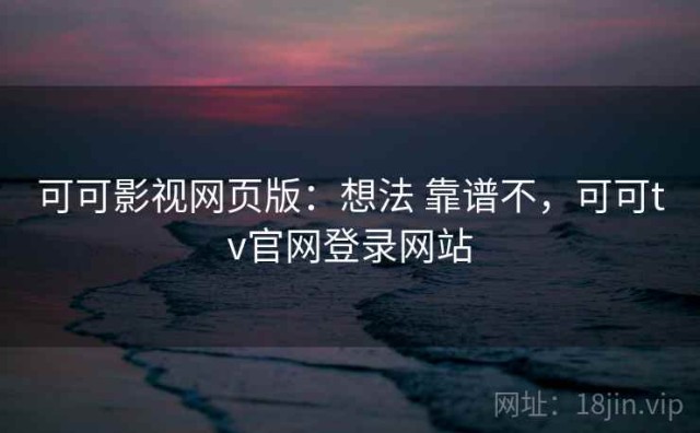 可可影视网页版：想法 靠谱不，可可tv官网登录网站