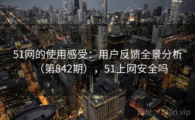51网的使用感受：用户反馈全景分析（第842期），51上网安全吗