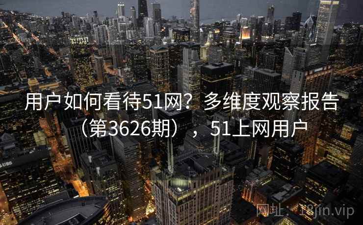 用户如何看待51网？多维度观察报告（第3626期），51上网用户
