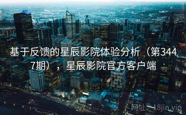 基于反馈的星辰影院体验分析（第3447期），星辰影院官方客户端