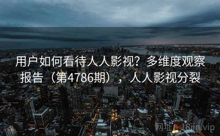 用户如何看待人人影视？多维度观察报告（第4786期），人人影视分裂