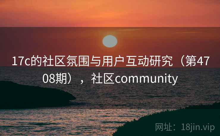 17c的社区氛围与用户互动研究（第4708期），社区community