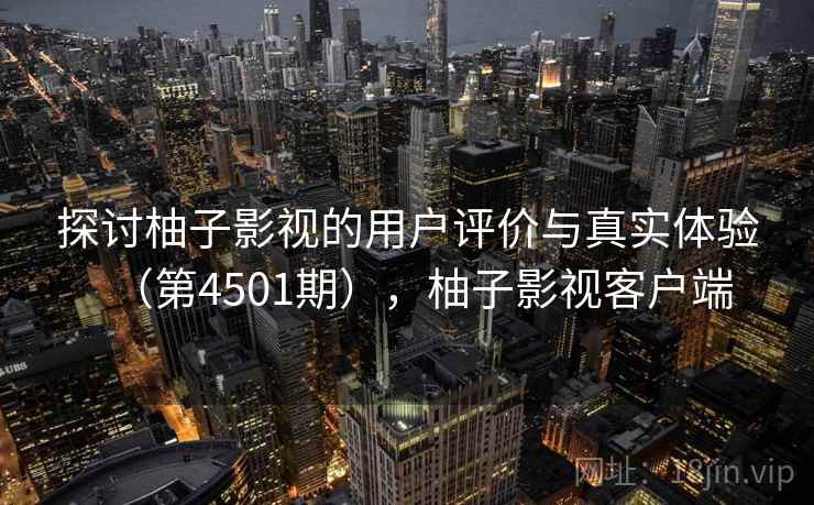 探讨柚子影视的用户评价与真实体验（第4501期），柚子影视客户端