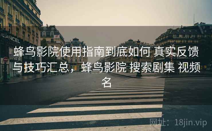 蜂鸟影院使用指南到底如何 真实反馈与技巧汇总，蜂鸟影院 搜索剧集 视频名
