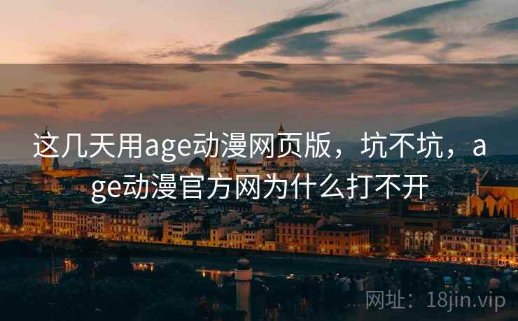 这几天用age动漫网页版，坑不坑，age动漫官方网为什么打不开