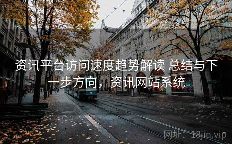 资讯平台访问速度趋势解读 总结与下一步方向，资讯网站系统
