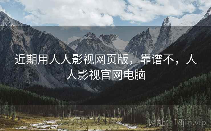近期用人人影视网页版，靠谱不，人人影视官网电脑