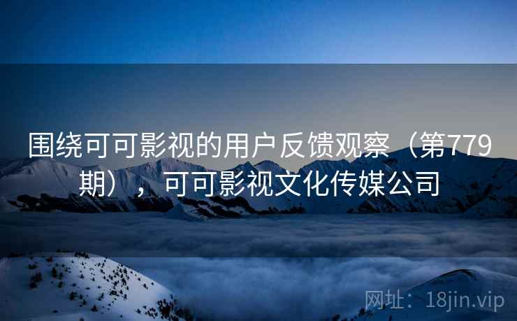 围绕可可影视的用户反馈观察（第779期），可可影视文化传媒公司