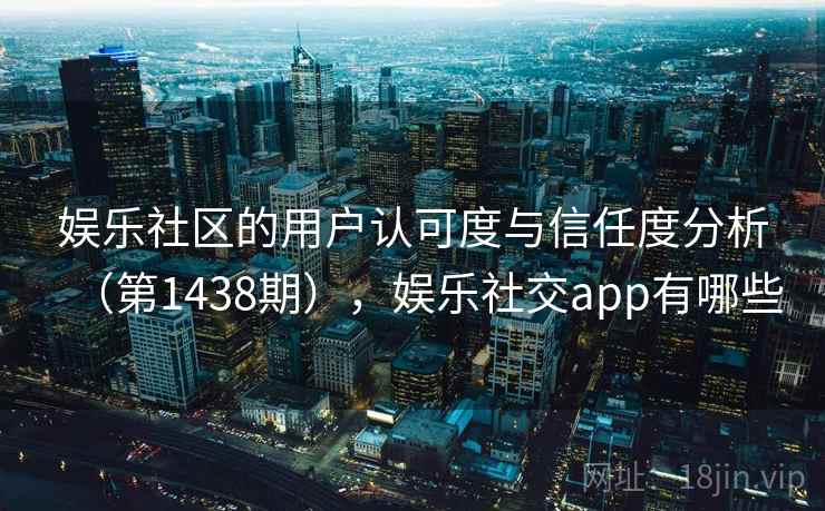 娱乐社区的用户认可度与信任度分析（第1438期），娱乐社交app有哪些