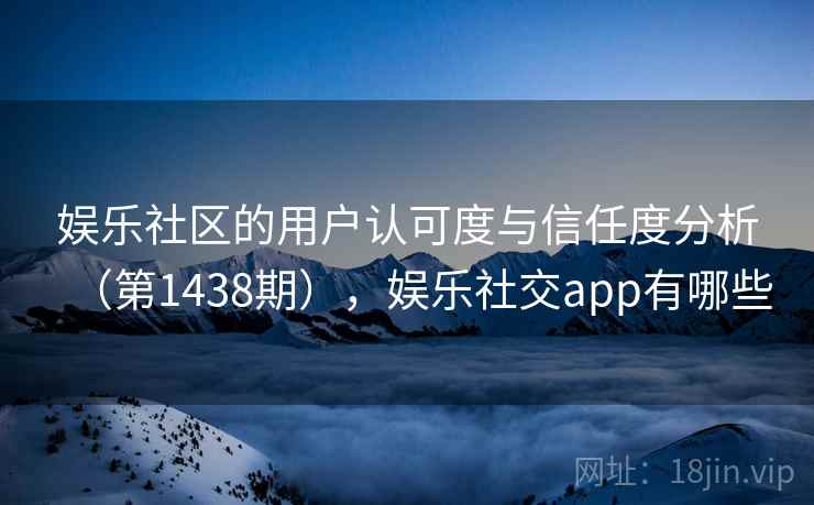 娱乐社区的用户认可度与信任度分析（第1438期），娱乐社交app有哪些