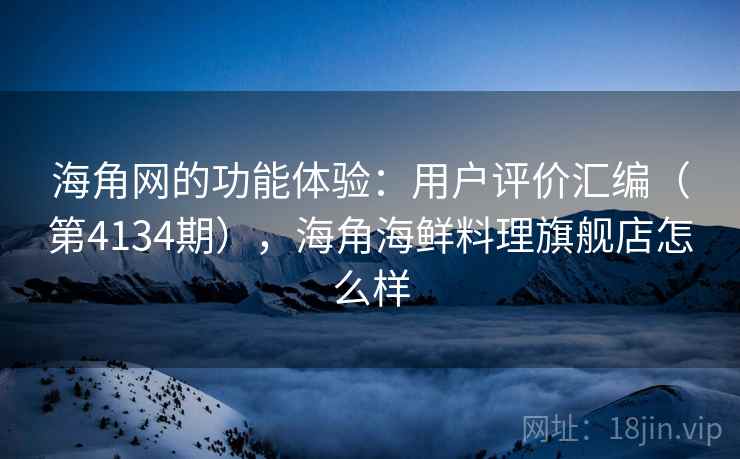 海角网的功能体验：用户评价汇编（第4134期），海角海鲜料理旗舰店怎么样