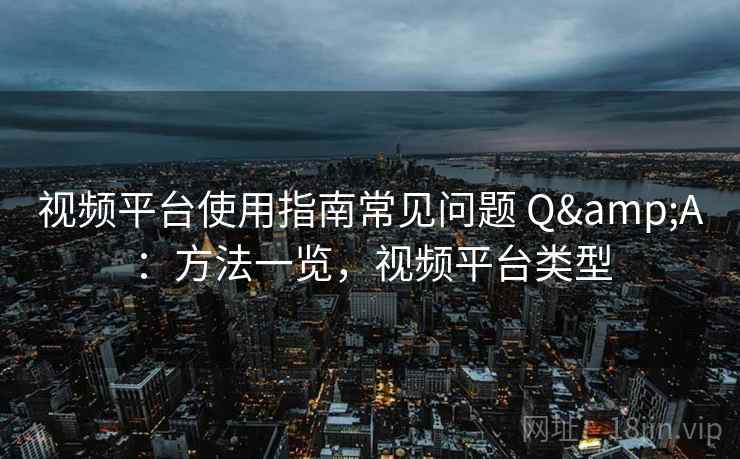 视频平台使用指南常见问题 Q&A：方法一览，视频平台类型