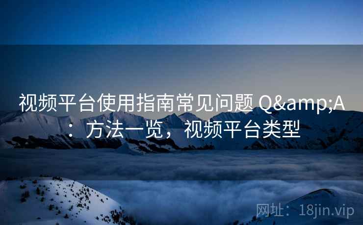 视频平台使用指南常见问题 Q&A：方法一览，视频平台类型