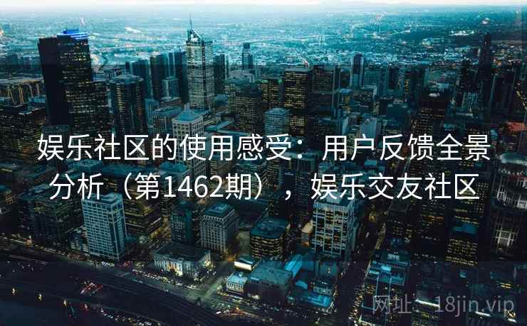 娱乐社区的使用感受：用户反馈全景分析（第1462期），娱乐交友社区