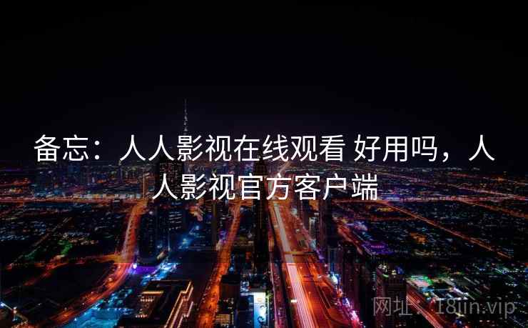 备忘：人人影视在线观看 好用吗，人人影视官方客户端