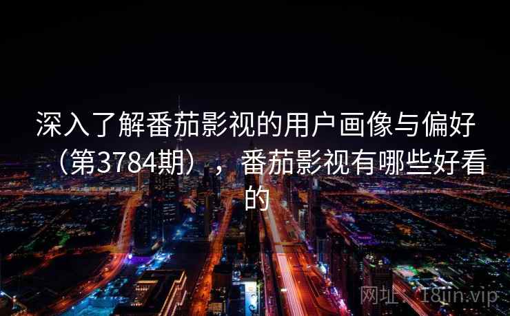 深入了解番茄影视的用户画像与偏好(第3784期),番茄影视有哪些好看的 深入了解番茄影视的用户画像与偏好(第3784期),番茄影视有哪些好看的