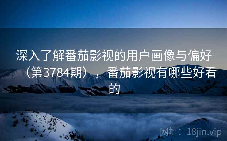 深入了解番茄影视的用户画像与偏好(第3784期),番茄影视有哪些好看的 深入了解番茄影视的用户画像与偏好(第3784期),番茄影视有哪些好看的