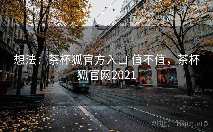 想法：茶杯狐官方入口 值不值，茶杯狐官网2021