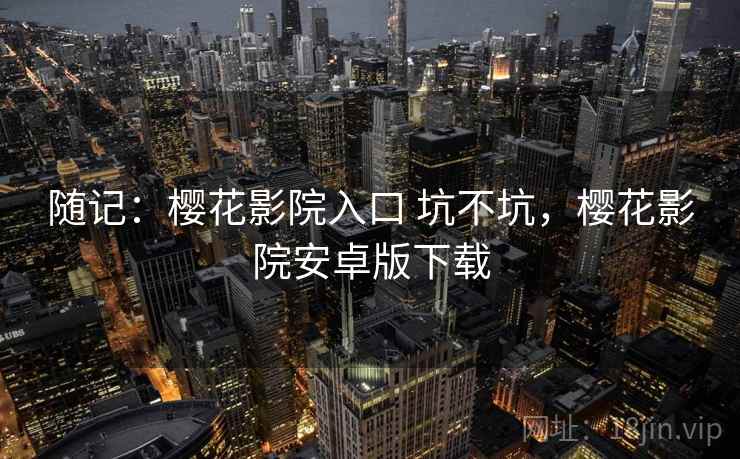 随记：樱花影院入口 坑不坑，樱花影院安卓版下载